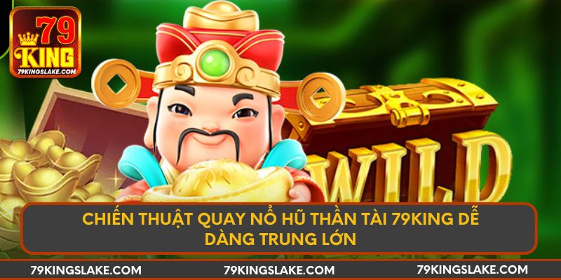 Chiến thuật quay nổ hũ Thần Tài 79King dễ dàng trúng lớn