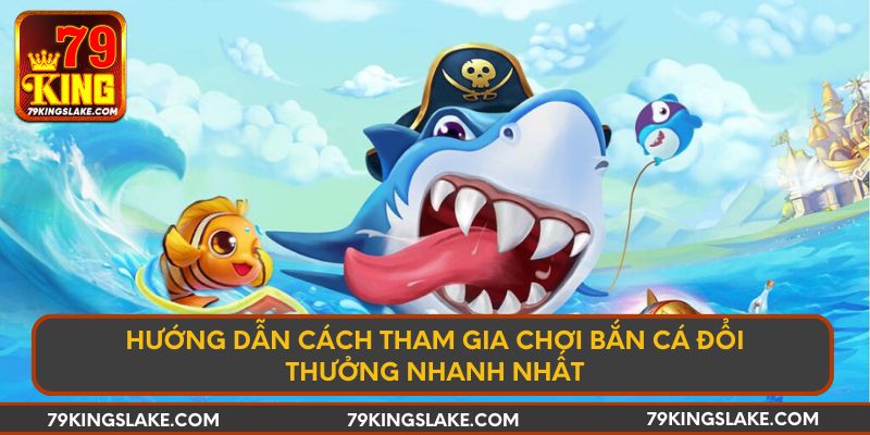 Hướng dẫn cách tham gia chơi bắn cá đổi thưởng nhanh nhất